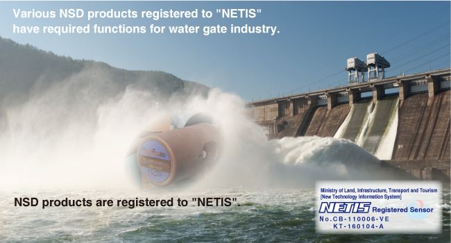 Various NSD products registered to NETIS have required functions for water gate industry.　NSD products are registered to NETIS.