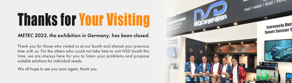 Thanks for Your Visiting, METEC 2023, the exhibition in Germany, has been closed. Thank you for those who visited us at our booth and shared your precious time with us. For the others who could not take time to visit NSD booth this time, we are always here for you to listen your problems and propose suitable solutions for individual needs. We all hope to see you soon again, thank you.
