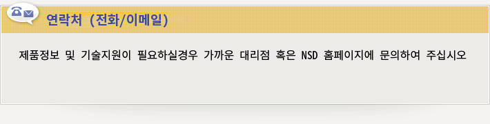 연락처 (전화/이메일) 제품정보 및 기술지원이 필요하실경우 가까운 대리점 혹은 NSD 홈페이지에 문의하여 주십시오