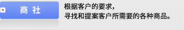 商社：根据客户的要求，寻找和提案客户所需要的各种商品。